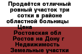 Продаётся отличный ровный участок три сотки в районе областной больницы › Цена ­ 2 850 000 - Ростовская обл., Ростов-на-Дону г. Недвижимость » Земельные участки продажа   